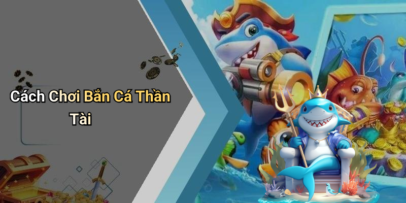 Cách Chơi Bắn Cá Thần Tài