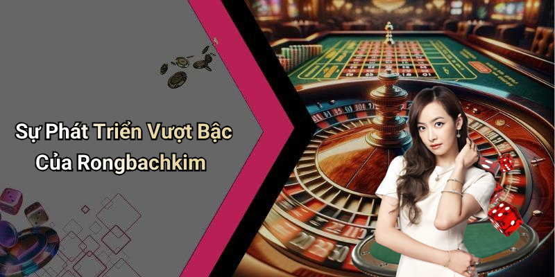 Sự Phát Triển Vượt Bậc Của Rongbachkim