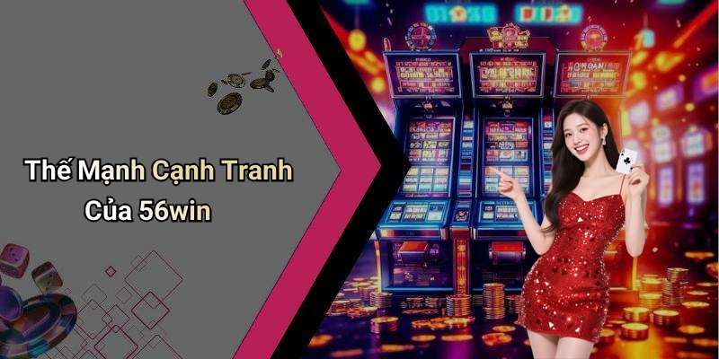 Thế Mạnh Cạnh Tranh Của 56win