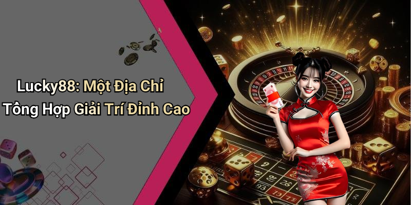 Lucky88: Một Địa Chỉ Tổng Hợp Giải Trí Đỉnh Cao