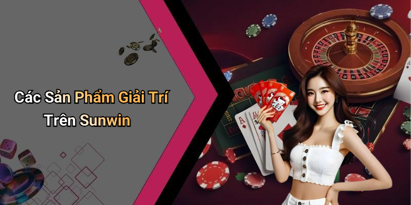 Các Sản Phẩm Giải Trí Trên Sunwin