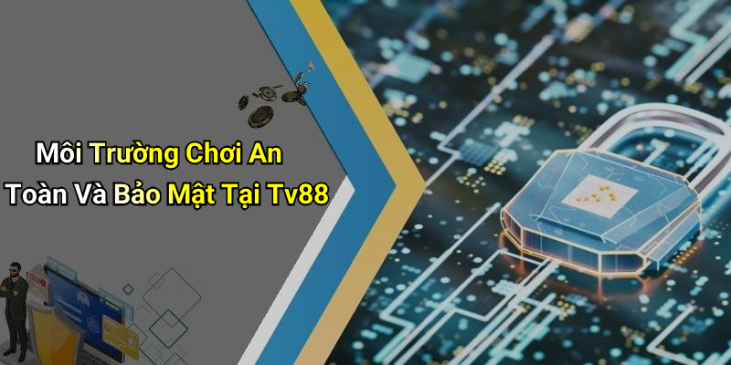 Môi Trường Chơi An Toàn Và Bảo Mật Tại Tv88