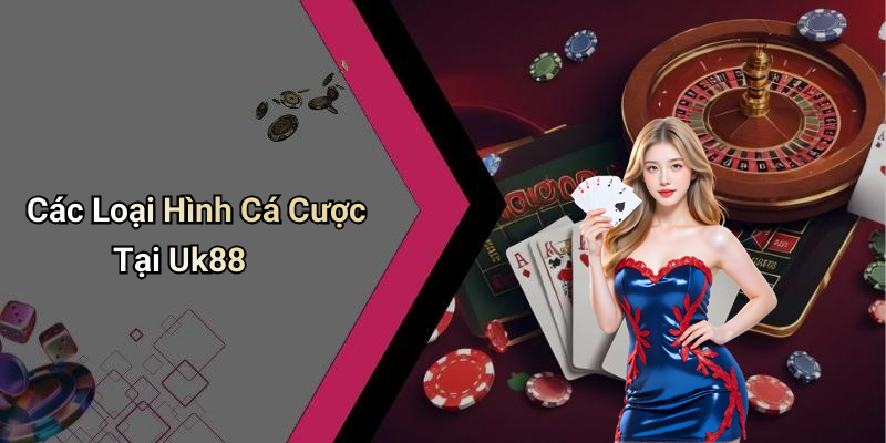 Các Loại Hình Cá Cược Tại Uk88