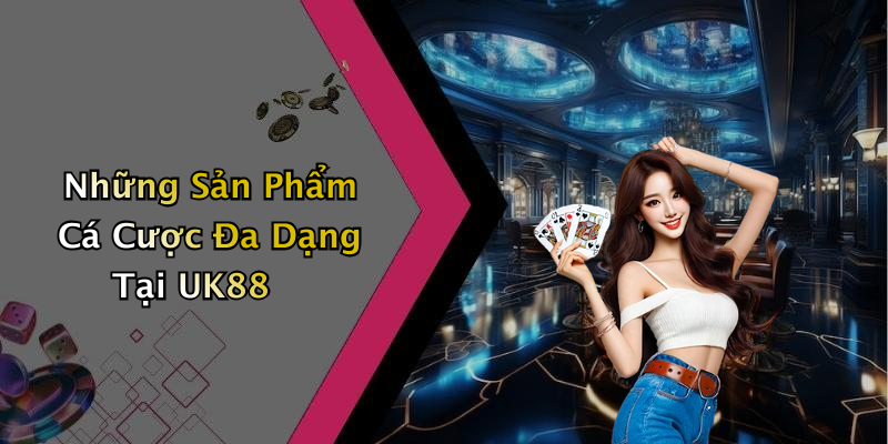 Những Sản Phẩm Cá Cược Đa Dạng Tại UK88