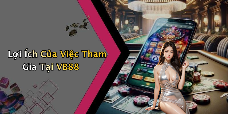 Lợi Ích Của Việc Tham Gia Tại VB88