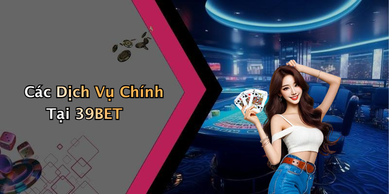 Các Dịch Vụ Chính Tại 39BET