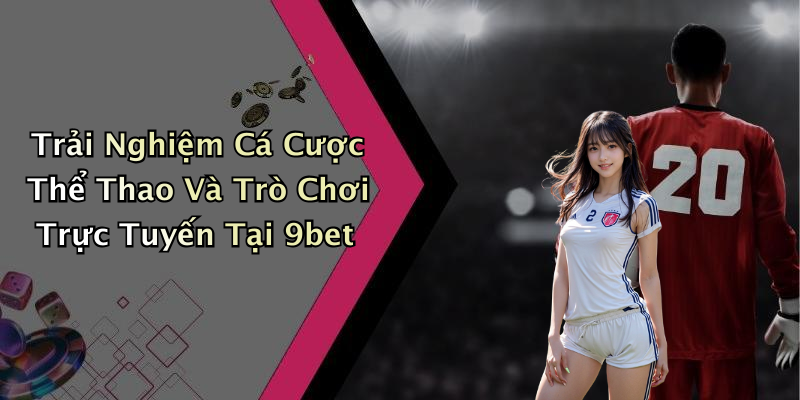 Trải Nghiệm Cá Cược Thể Thao Và Trò Chơi Trực Tuyến Tại 9bet