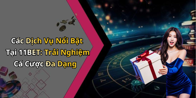 Các Dịch Vụ Nổi Bật Tại 11BET: Trải Nghiệm Cá Cược Đa Dạng