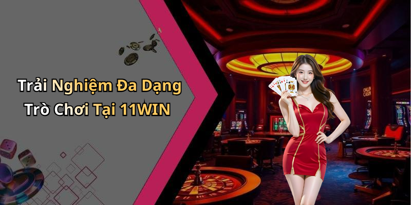 Trải Nghiệm Đa Dạng Trò Chơi Tại 11WIN