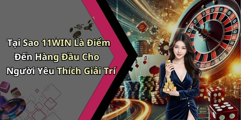 Tại Sao 11WIN Là Điểm Đến Hàng Đầu Cho Người Yêu Thích Giải Trí