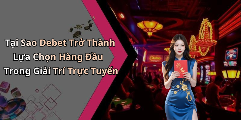 Tại Sao Debet Trở Thành Lựa Chọn Hàng Đầu Trong Giải Trí Trực Tuyến