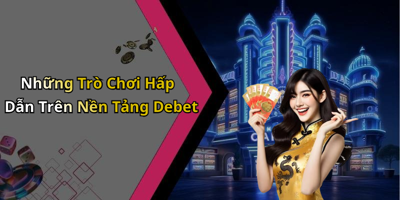 Những Trò Chơi Hấp Dẫn Trên Nền Tảng Debet