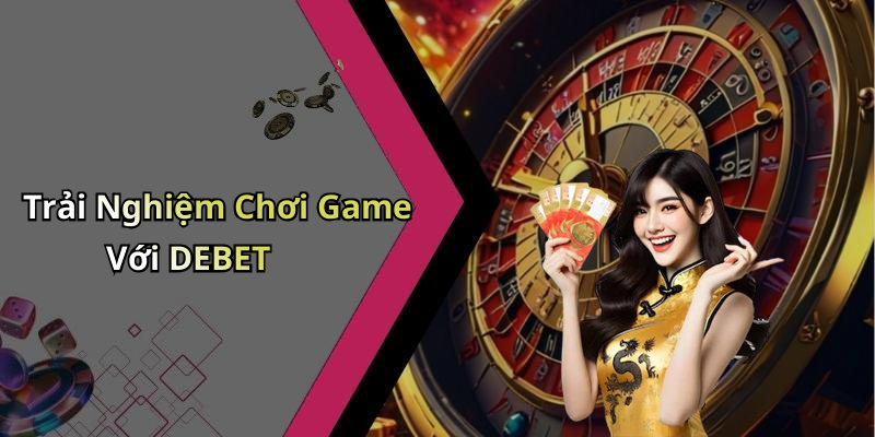 Trải Nghiệm Chơi Game Với DEBET