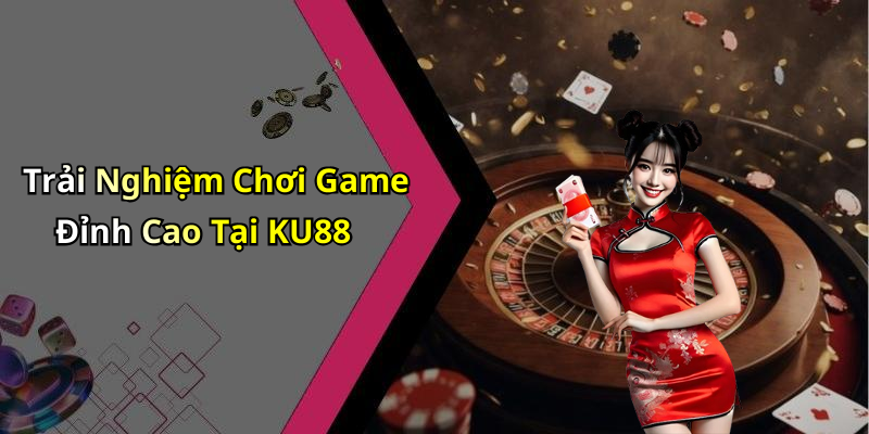 Trải Nghiệm Chơi Game Đỉnh Cao Tại KU88