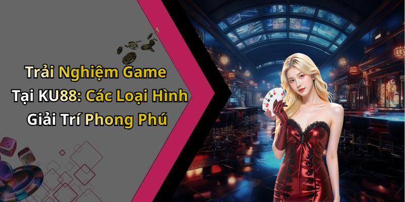 Trải Nghiệm Game Tại KU88: Các Loại Hình Giải Trí Phong Phú