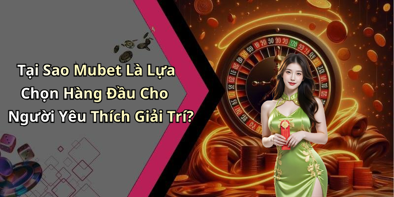 Tại Sao Mubet Là Lựa Chọn Hàng Đầu Cho Người Yêu Thích Giải Trí?