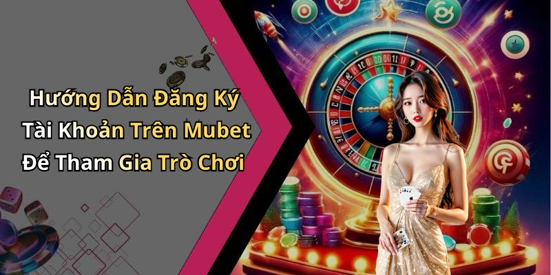 Hướng Dẫn Đăng Ký Tài Khoản Trên Mubet Để Tham Gia Trò Chơi