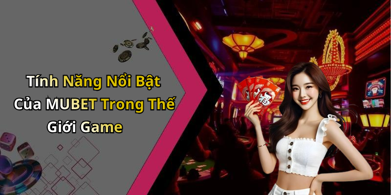 Tính Năng Nổi Bật Của MUBET Trong Thế Giới Game