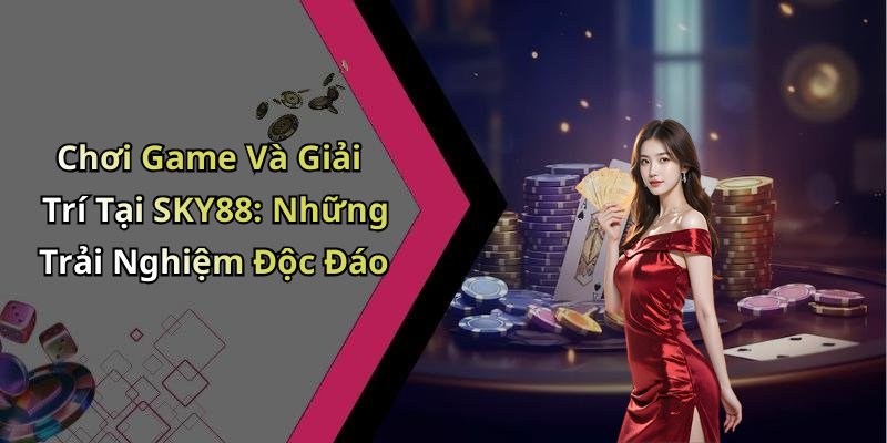 Chơi Game Và Giải Trí Tại SKY88: Những Trải Nghiệm Độc Đáo