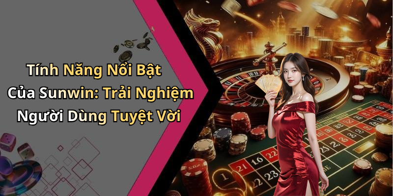 Tính Năng Nổi Bật Của Sunwin: Trải Nghiệm Người Dùng Tuyệt Vời