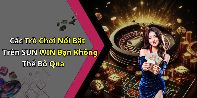 Các Trò Chơi Nổi Bật Trên SUN WIN Bạn Không Thể Bỏ Qua