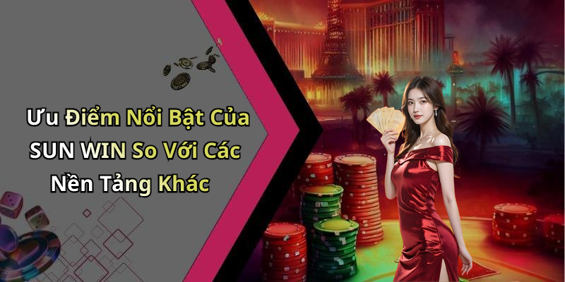 Ưu Điểm Nổi Bật Của SUN WIN So Với Các Nền Tảng Khác