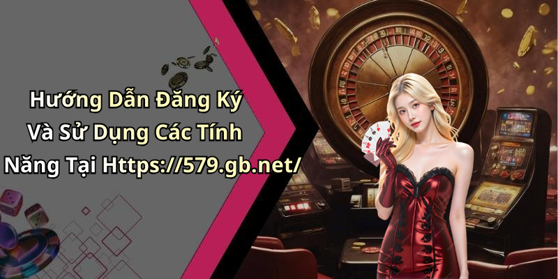 Hướng Dẫn Đăng Ký Và Sử Dụng Các Tính Năng Tại Https://579.gb.net/