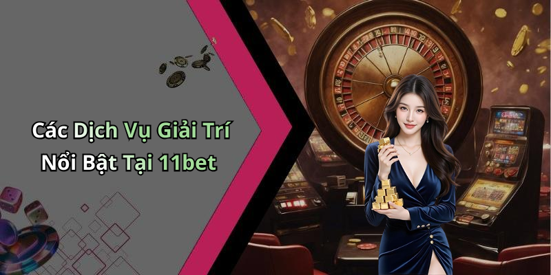 Các Dịch Vụ Giải Trí Nổi Bật Tại 11bet