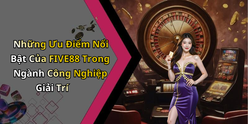 Những Ưu Điểm Nổi Bật Của FIVE88 Trong Ngành Công Nghiệp Giải Trí