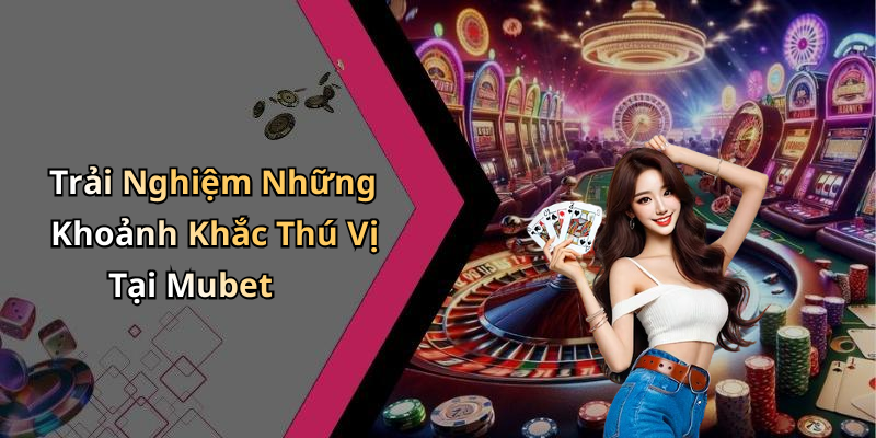 Trải Nghiệm Những Khoảnh Khắc Thú Vị Tại Mubet