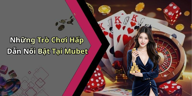 Những Trò Chơi Hấp Dẫn Nổi Bật Tại Mubet