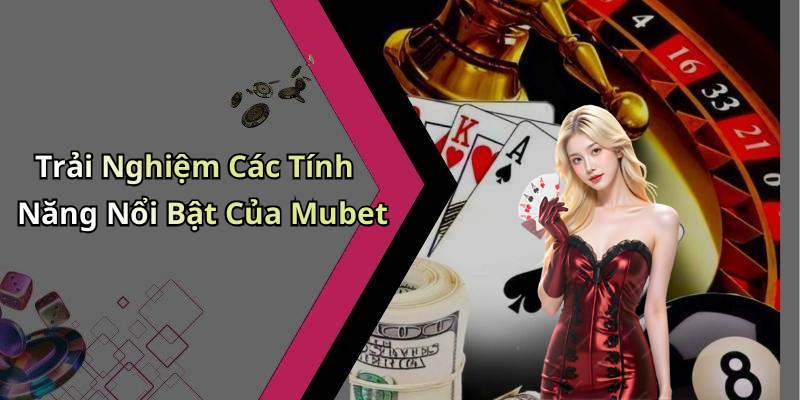 Trải Nghiệm Các Tính Năng Nổi Bật Của Mubet