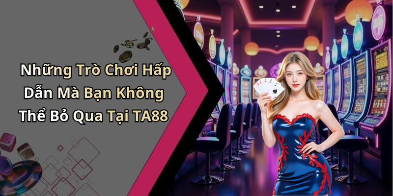 Những Trò Chơi Hấp Dẫn Mà Bạn Không Thể Bỏ Qua Tại TA88