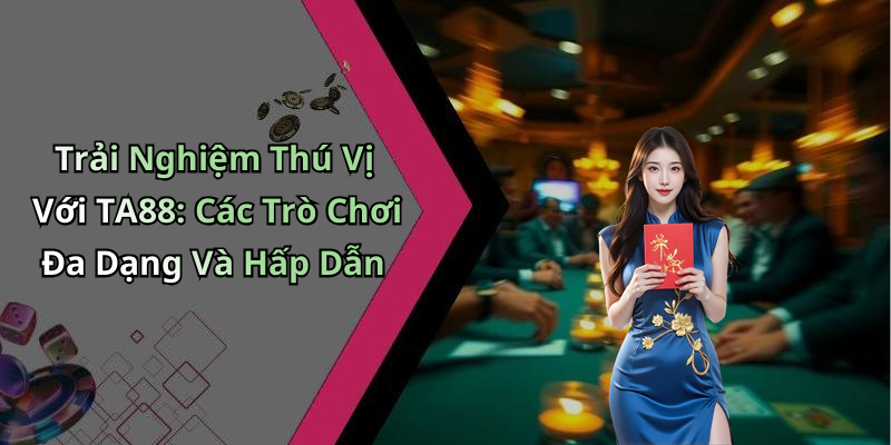 Trải Nghiệm Thú Vị Với TA88: Các Trò Chơi Đa Dạng Và Hấp Dẫn