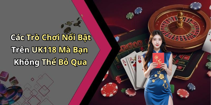 Các Trò Chơi Nổi Bật Trên UK118 Mà Bạn Không Thể Bỏ Qua