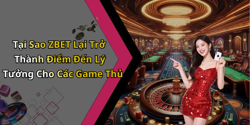 Tại Sao ZBET Lại Trở Thành Điểm Đến Lý Tưởng Cho Các Game Thủ